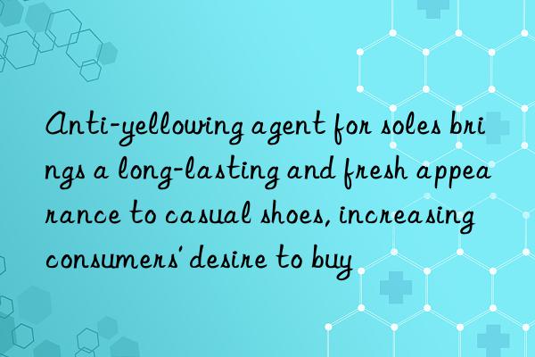 Anti-yellowing agent for soles brings a long-lasting and fresh appearance to casual shoes, increasing consumers