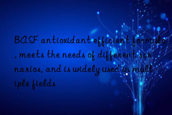 BASF antioxidant efficient formula, meets the needs of different scenarios, and is widely used in multiple fields