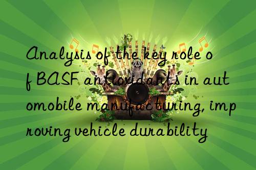 Analysis of the key role of BASF antioxidants in automobile manufacturing, improving vehicle durability