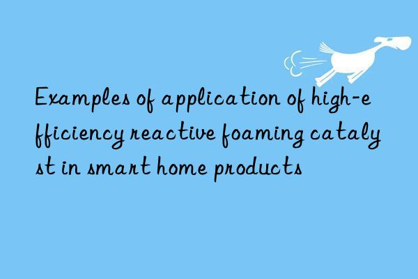 Examples of application of high-efficiency reactive foaming catalyst in smart home products