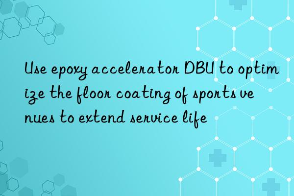 Use epoxy accelerator DBU to optimize the floor coating of sports venues to extend service life