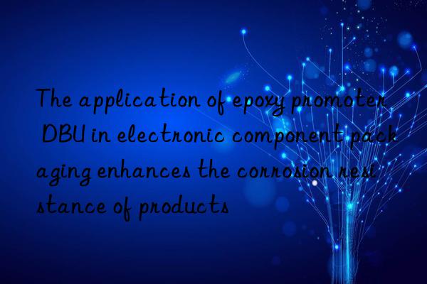 The application of epoxy promoter DBU in electronic component packaging enhances the corrosion resistance of products