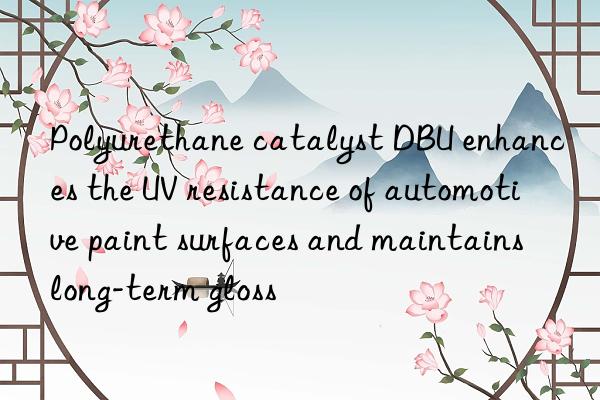 Polyurethane catalyst DBU enhances the UV resistance of automotive paint surfaces and maintains long-term gloss