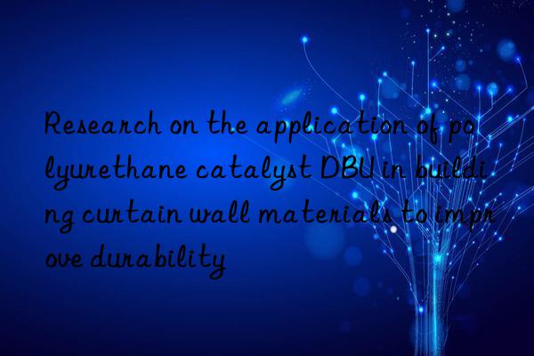 Research on the application of polyurethane catalyst DBU in building curtain wall materials to improve durability