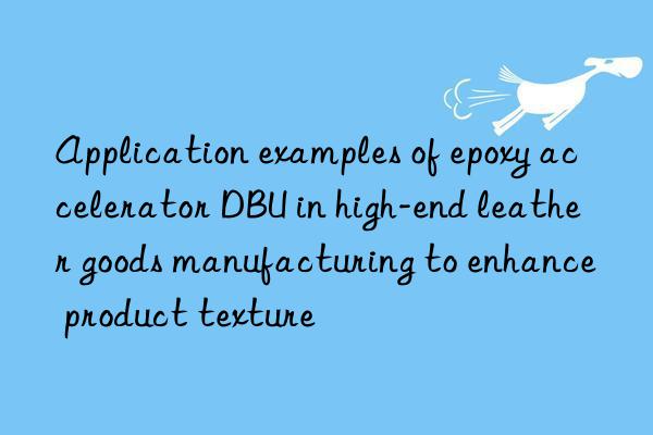 Application examples of epoxy accelerator DBU in high-end leather goods manufacturing to enhance product texture