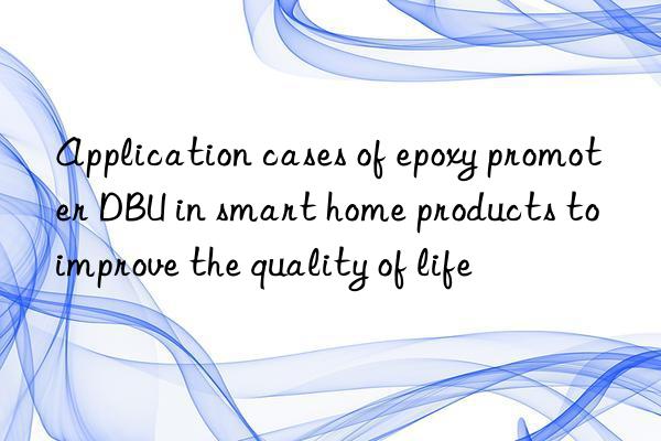 Application cases of epoxy promoter DBU in smart home products to improve the quality of life