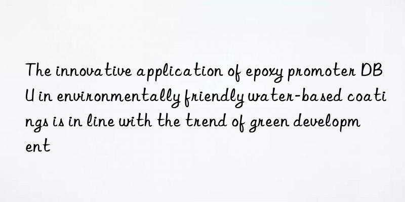 The innovative application of epoxy promoter DBU in environmentally friendly water-based coatings is in line with the trend of green development