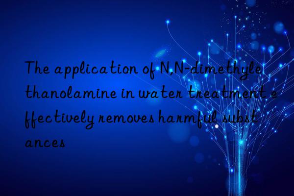 The application of N,N-dimethylethanolamine in water treatment effectively removes harmful substances