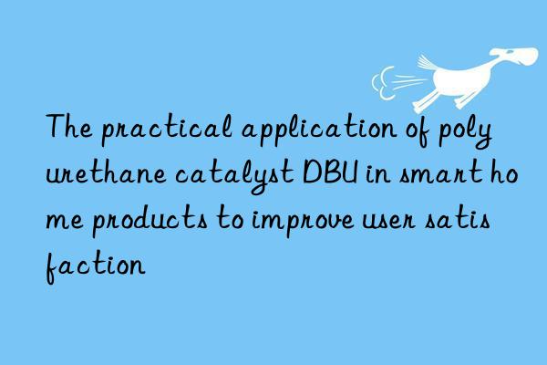 The practical application of polyurethane catalyst DBU in smart home products to improve user satisfaction