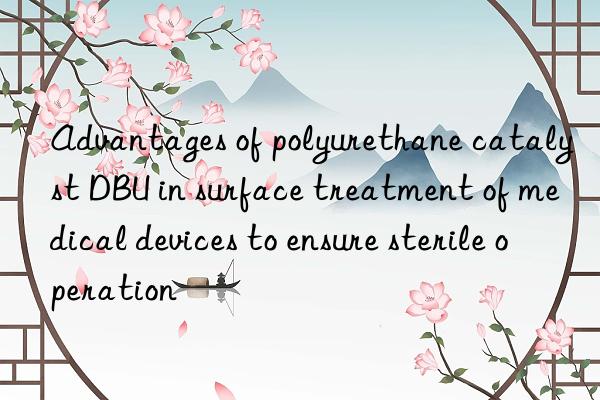 Advantages of polyurethane catalyst DBU in surface treatment of medical devices to ensure sterile operation