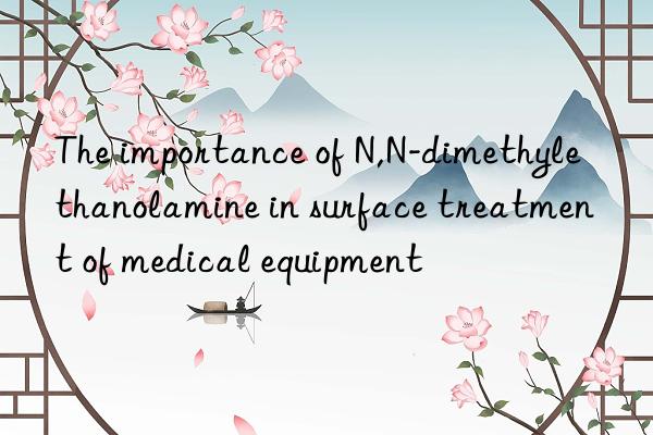 The importance of N,N-dimethylethanolamine in surface treatment of medical equipment