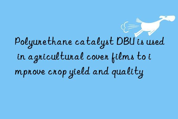 Polyurethane catalyst DBU is used in agricultural cover films to improve crop yield and quality