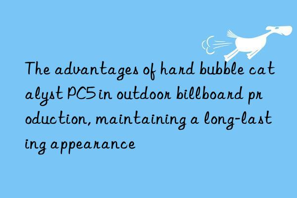 The advantages of hard bubble catalyst PC5 in outdoor billboard production, maintaining a long-lasting appearance