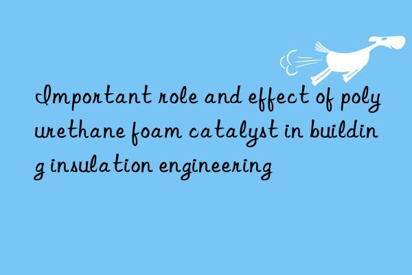 Important role and effect of polyurethane foam catalyst in building insulation engineering