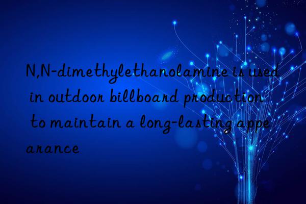 N,N-dimethylethanolamine is used in outdoor billboard production to maintain a long-lasting appearance