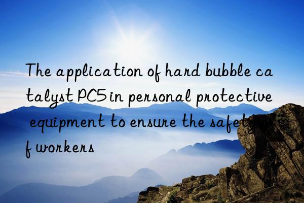 The application of hard bubble catalyst PC5 in personal protective equipment to ensure the safety of workers