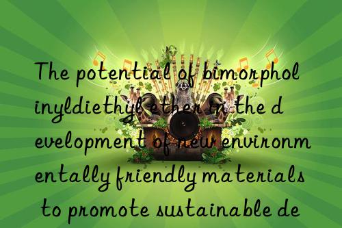 The potential of bimorpholinyldiethyl ether in the development of new environmentally friendly materials to promote sustainable development