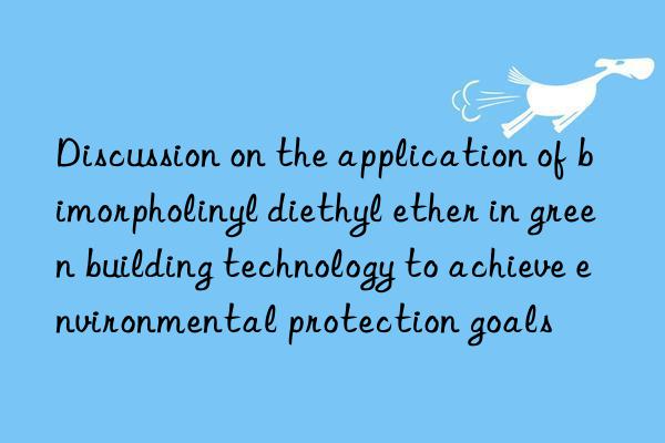 Discussion on the application of bimorpholinyl diethyl ether in green building technology to achieve environmental protection goals