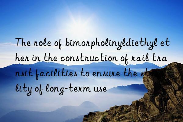 The role of bimorpholinyldiethyl ether in the construction of rail transit facilities to ensure the stability of long-term use