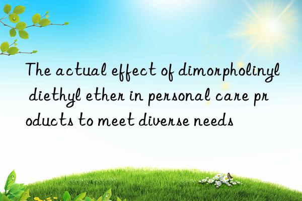 The actual effect of dimorpholinyl diethyl ether in personal care products to meet diverse needs