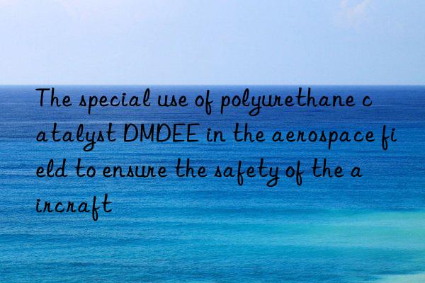 The special use of polyurethane catalyst DMDEE in the aerospace field to ensure the safety of the aircraft