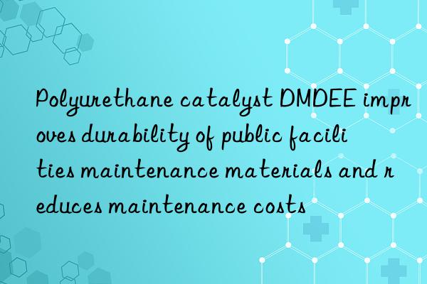 Polyurethane catalyst DMDEE improves durability of public facilities maintenance materials and reduces maintenance costs