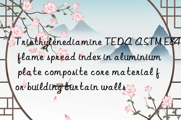 Triethylenediamine TEDA ASTM E84 flame spread index in aluminium plate composite core material for building curtain walls