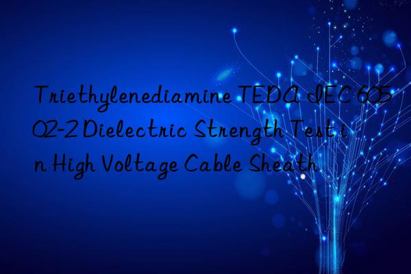 Triethylenediamine TEDA IEC 60502-2 Dielectric Strength Test in High Voltage Cable Sheath