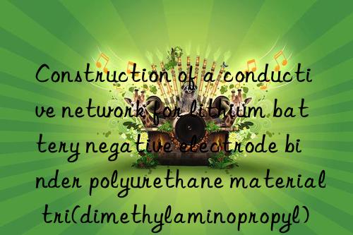 Construction of a conductive network for lithium battery negative electrode binder polyurethane material tri(dimethylaminopropyl) hexahydrotriazine