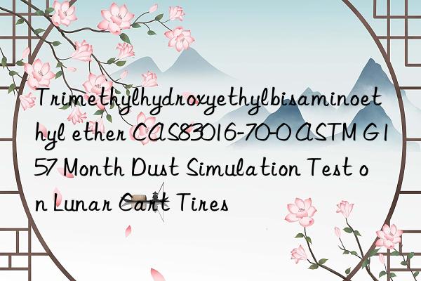 Trimethylhydroxyethylbisaminoethyl ether CAS83016-70-0 ASTM G157 Month Dust Simulation Test on Lunar Cart Tires