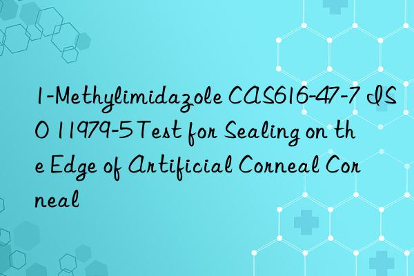 1-Methylimidazole CAS616-47-7 ISO 11979-5 Test for Sealing on the Edge of Artificial Corneal Corneal