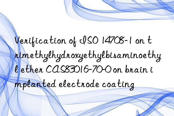 Verification of ISO 14708-1 on trimethylhydroxyethylbisaminoethyl ether CAS83016-70-0 on brain implanted electrode coating