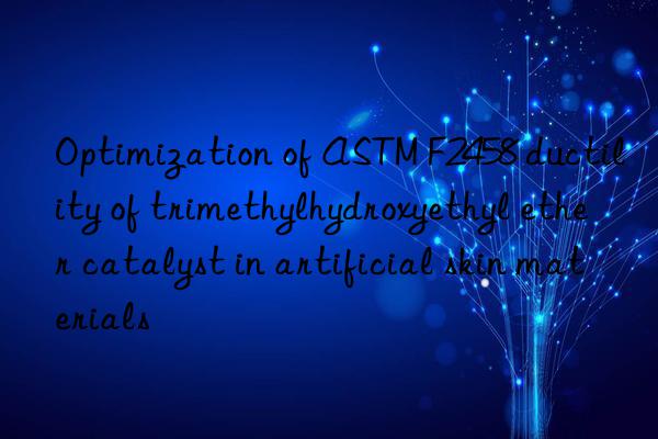 Optimization of ASTM F2458 ductility of trimethylhydroxyethyl ether catalyst in artificial skin materials