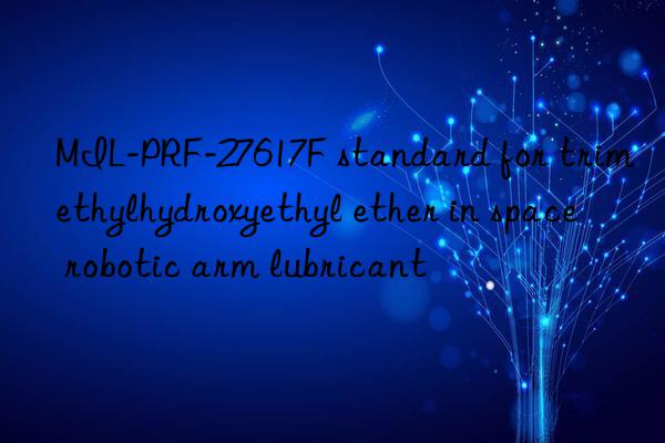 MIL-PRF-27617F standard for trimethylhydroxyethyl ether in space robotic arm lubricant