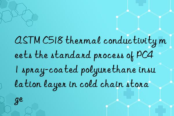 ASTM C518 thermal conductivity meets the standard process of PC41 spray-coated polyurethane insulation layer in cold chain storage