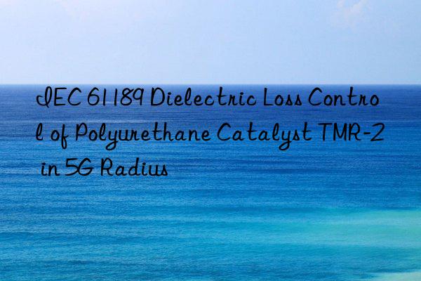 IEC 61189 Dielectric Loss Control of Polyurethane Catalyst TMR-2 in 5G Radius