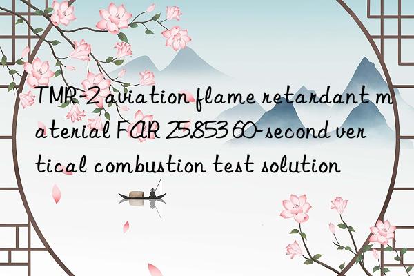 TMR-2 aviation flame retardant material FAR 25.853 60-second vertical combustion test solution