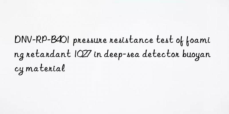 DNV-RP-B401 pressure resistance test of foaming retardant 1027 in deep-sea detector buoyancy material