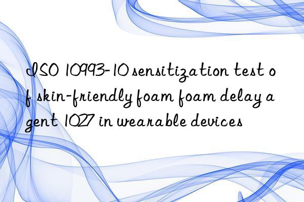 ISO 10993-10 sensitization test of skin-friendly foam foam delay agent 1027 in wearable devices