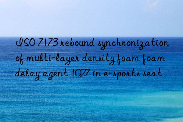 ISO 7173 rebound synchronization of multi-layer density foam foam delay agent 1027 in e-sports seat