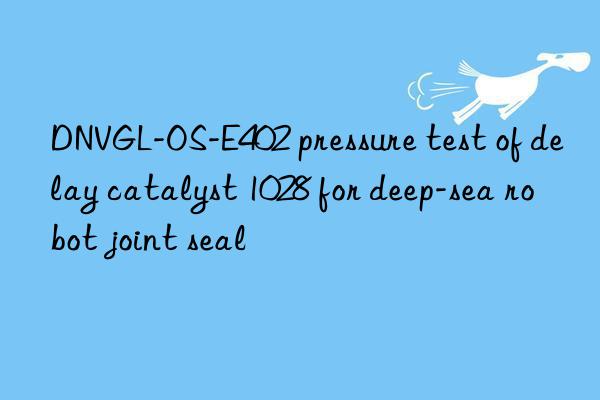 DNVGL-OS-E402 pressure test of delay catalyst 1028 for deep-sea robot joint seal