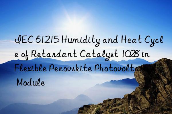 IEC 61215 Humidity and Heat Cycle of Retardant Catalyst 1028 in Flexible Perovskite Photovoltaic Module