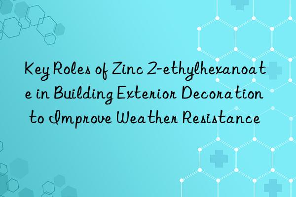 Key Roles of Zinc 2-ethylhexanoate in Building Exterior Decoration to Improve Weather Resistance