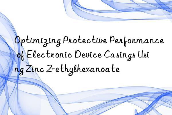 Optimizing Protective Performance of Electronic Device Casings Using Zinc 2-ethylhexanoate