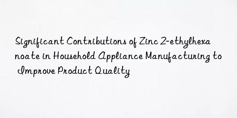 Significant Contributions of Zinc 2-ethylhexanoate in Household Appliance Manufacturing to Improve Product Quality