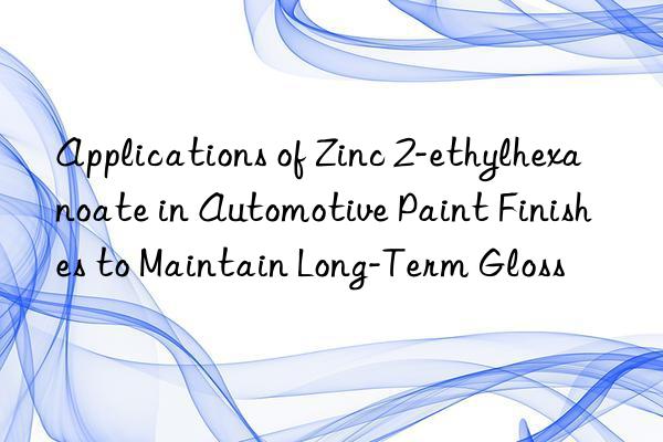 Applications of Zinc 2-ethylhexanoate in Automotive Paint Finishes to Maintain Long-Term Gloss