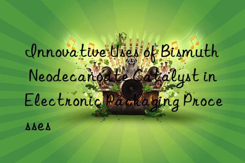 Innovative Uses of Bismuth Neodecanoate Catalyst in Electronic Packaging Processes