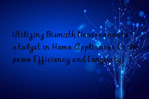 Utilizing Bismuth Neodecanoate Catalyst in Home Appliances to Improve Efficiency and Longevity