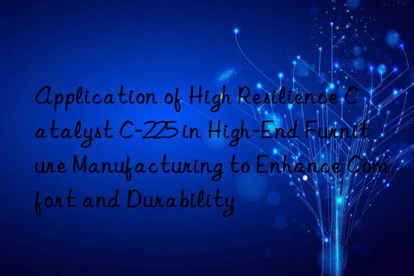 Application of High Resilience Catalyst C-225 in High-End Furniture Manufacturing to Enhance Comfort and Durability