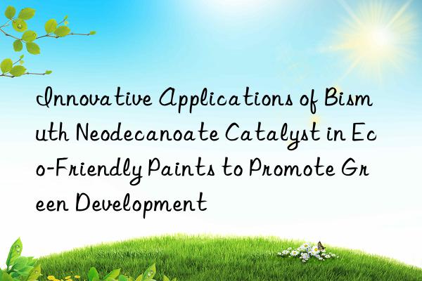 Innovative Applications of Bismuth Neodecanoate Catalyst in Eco-Friendly Paints to Promote Green Development